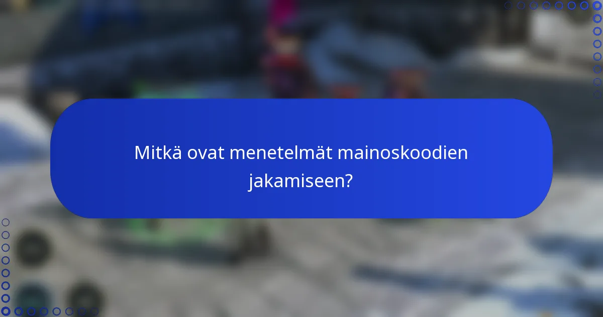 Mitkä ovat menetelmät mainoskoodien jakamiseen?