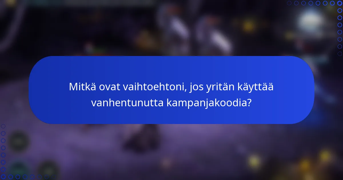 Mitkä ovat vaihtoehtoni, jos yritän käyttää vanhentunutta kampanjakoodia?