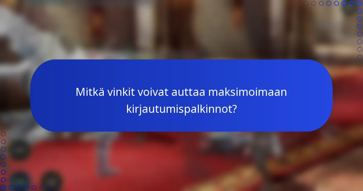 Mitkä vinkit voivat auttaa maksimoimaan kirjautumispalkinnot?